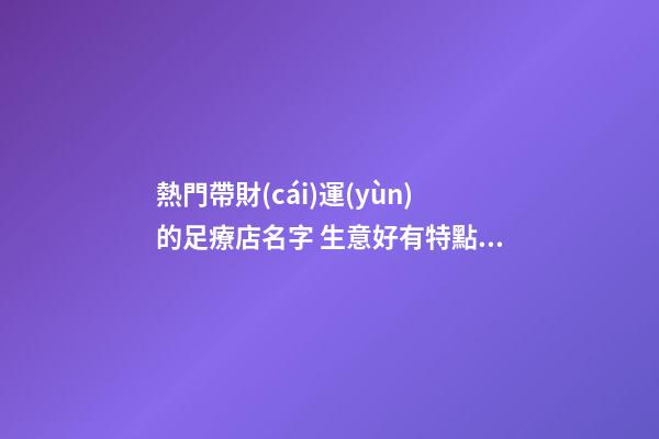 熱門帶財(cái)運(yùn)的足療店名字 生意好有特點(diǎn)商鋪名,起名之家-第1張-店鋪起名-玄機(jī)派